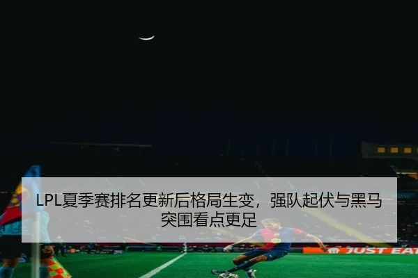 LPL夏季赛排名更新后格局生变，强队起伏与黑马突围看点更足